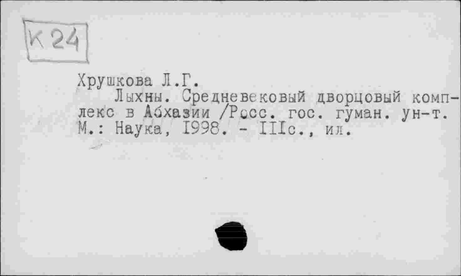 ﻿Хрушкова Л.Г.
Лыхны. Средневековый дворцовый комп леке в Абхазии /Росс. гос. туман, ун-т. М. : Наука, 1998. - Шс., ил.